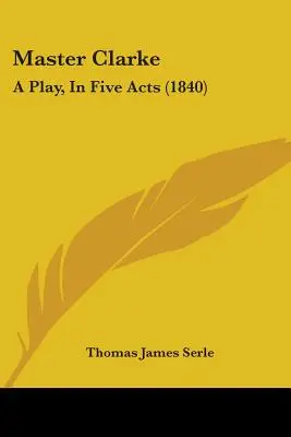 Master Clarke: Sztuka w pięciu aktach (1840) - Master Clarke: A Play, In Five Acts (1840)