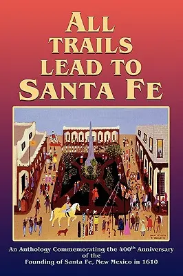 Wszystkie szlaki prowadzą do Santa Fe (Hardcover): Antologia upamiętniająca 400. rocznicę założenia Santa Fe w Nowym Meksyku w 1610 r. - All Trails Lead to Santa Fe (Hardcover): An Anthology Commemorating the 400th Anniversary of the Founding of Santa Fe, New Mexico in 1610