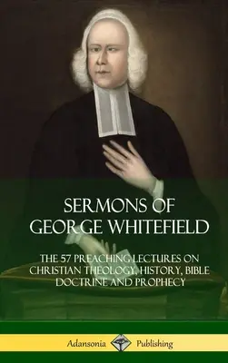 Kazania George'a Whitefielda: 57 wykładów kaznodziejskich na temat teologii chrześcijańskiej, historii, doktryn biblijnych i proroctw, w komplecie - Sermons of George Whitefield: The 57 Preaching Lectures on Christian Theology, History, Bible Doctrine and Prophecy, Complete