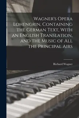 Wagner's Opera Lohengrin, Containing the German Text, With an English Translation, and the Music of all the Principal Airs