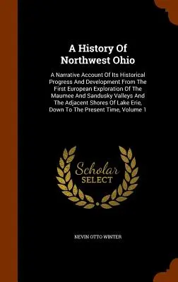 Historia północno-zachodniego Ohio: A Narrative Account of Its Historical Progress And Development From the First European Exploration of the Maumee And S - A History Of Northwest Ohio: A Narrative Account Of Its Historical Progress And Development From The First European Exploration Of The Maumee And S