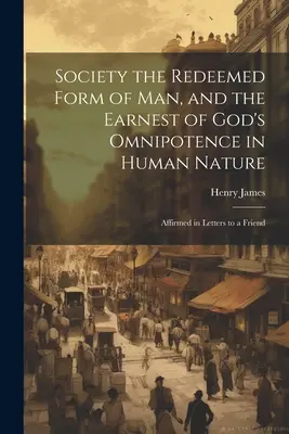 Społeczeństwo odkupioną formą człowieka i zadatkiem Bożej wszechmocy w ludzkiej naturze: Potwierdzone w listach do przyjaciela - Society the Redeemed Form of Man, and the Earnest of God's Omnipotence in Human Nature: Affirmed in Letters to a Friend