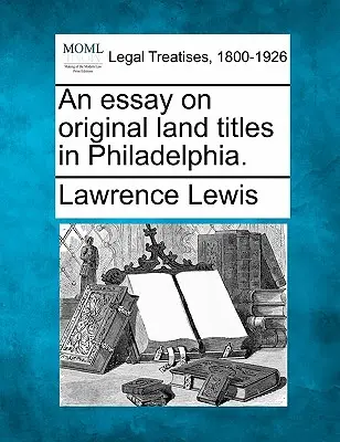 Esej na temat oryginalnych tytułów ziemskich w Filadelfii. - An Essay on Original Land Titles in Philadelphia.