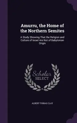 Amurru, dom północnych Semitów: Studium pokazujące, że religia i kultura Izraela nie są pochodzenia babilońskiego - Amurru, the Home of the Northern Semites: A Study Showing That the Religion and Culture of Israel Are Not of Babylonian Origin