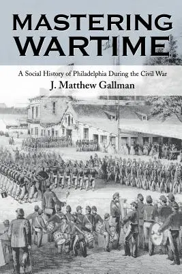 Opanować czas wojny: Historia społeczna Filadelfii podczas wojny secesyjnej - Mastering Wartime: A Social History of Philadelphia During the Civil War