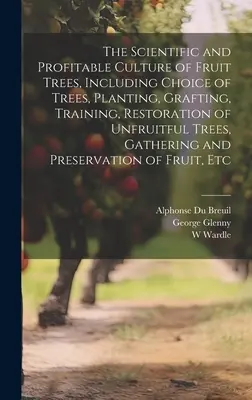 The Scientific and Profitable Culture of Fruit Trees, Including Choice of Trees, Planting, Grafting, Training, Restoration of Unfruitful Trees, Gather