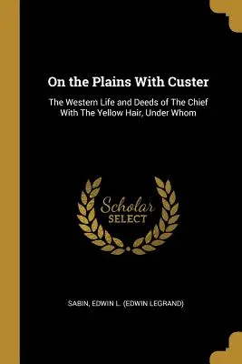 Na równinach z Custerem: The Western Life and Deeds of The Chief With The Yellow Hair, Under Whom (Edwin L. (Edwin Legrand) Sabin) - On the Plains With Custer: The Western Life and Deeds of The Chief With The Yellow Hair, Under Whom (Edwin L. (Edwin Legrand) Sabin)