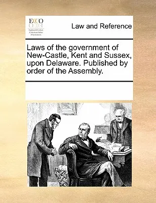 Laws of the Government of New-Castle, Kent and Sussex Upon Delaware. Opublikowane na polecenie Zgromadzenia. - Laws of the Government of New-Castle, Kent and Sussex Upon Delaware. Published by Order of the Assembly.