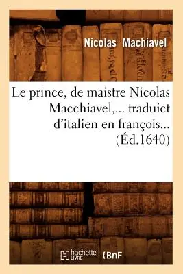 Le Prince, de Maistre Nicolas Macchiavel, Traduict d'Italien En Franois (zm. 1640) - Le Prince, de Maistre Nicolas Macchiavel, Traduict d'Italien En Franois (d.1640)