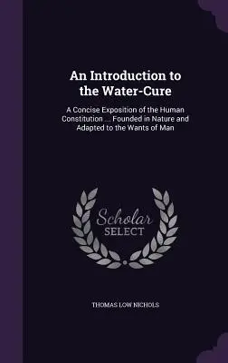 An Introduction to the Water-Cure: A Concise Exposition of the Human Constitution ... Oparte na naturze i dostosowane do potrzeb człowieka - An Introduction to the Water-Cure: A Concise Exposition of the Human Constitution ... Founded in Nature and Adapted to the Wants of Man