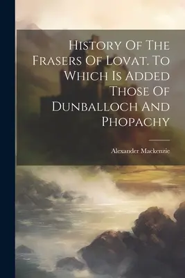 Historia Fraserów z Lovat. Do której dodano tych z Dunballoch i Phopachy - History Of The Frasers Of Lovat. To Which Is Added Those Of Dunballoch And Phopachy