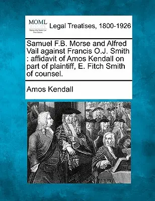 Samuel F.B. Morse i Alfred Vail przeciwko Francisowi O.J. Smithowi: Affidavit of Amos Kendall on Part of Plaintiff, E. Fitch Smith of Counsel. - Samuel F.B. Morse and Alfred Vail Against Francis O.J. Smith: Affidavit of Amos Kendall on Part of Plaintiff, E. Fitch Smith of Counsel.