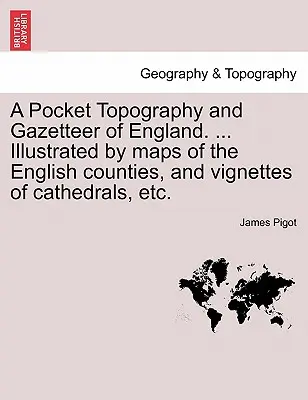 A Pocket Topography and Gazetteer of England. ... Ilustrowany mapami angielskich hrabstw i winietami katedr itp. Vol. I - A Pocket Topography and Gazetteer of England. ... Illustrated by maps of the English counties, and vignettes of cathedrals, etc. Vol. I