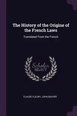 Historia powstania praw francuskich: Przetłumaczone z francuskiego - The History of the Origine of the French Laws: Translated From the French