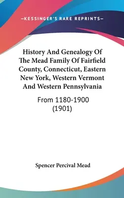 Historia i genealogia rodziny Mead z hrabstwa Fairfield, Connecticut, wschodniego Nowego Jorku, zachodniego Vermont i zachodniej Pensylwanii: From 1180-1900 - History And Genealogy Of The Mead Family Of Fairfield County, Connecticut, Eastern New York, Western Vermont And Western Pennsylvania: From 1180-1900