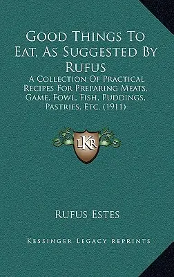 Good Things To Eat, As Suggested By Rufus: A Collection Of Practical Recipes For Preparing Meats, Game, Fowl, Fish, Puddings, Pastries, Etc.