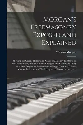 Morgan's Freemasonry Exposed and Explained: Pokazując pochodzenie, historię i naturę masonerii, jej wpływ na rząd i religię chrześcijańską - Morgan's Freemasonry Exposed and Explained: Showing the Origin, History and Nature of Masonry, Its Effects on the Government, and the Christian Religi