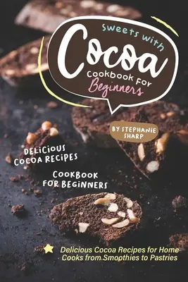 Słodycze z kakao: książka kucharska dla początkujących: Pyszne przepisy na kakao dla domowych kucharzy - od koktajli po wypieki - Sweets with Cocoa Cookbook for Beginners: Delicious Cocoa Recipes for Home Cooks from Smoothies to Pastries