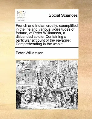 French and Indian cruelty: exemplified in the life and various vicissitudes of fortune, of Peter Williamson, a disbanded soldier Containing a par