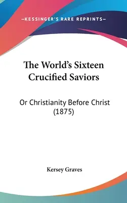 Szesnastu ukrzyżowanych zbawicieli świata: Albo chrześcijaństwo przed Chrystusem (1875) - The World's Sixteen Crucified Saviors: Or Christianity Before Christ (1875)