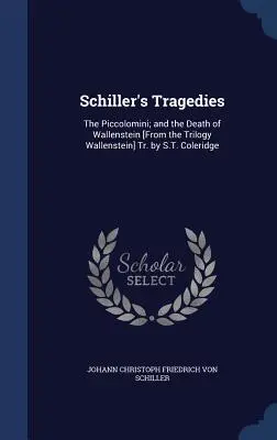 Tragedie Schillera: The Piccolomini; and the Death of Wallenstein [From the Trilogy Wallenstein] Tr. by S.T. Coleridge - Schiller's Tragedies: The Piccolomini; and the Death of Wallenstein [From the Trilogy Wallenstein] Tr. by S.T. Coleridge