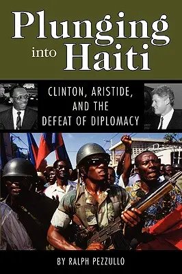 Zanurzając się w Haiti: Clinton, Aristide i klęska dyplomacji - Plunging Into Haiti: Clinton, Aristide, and the Defeat of Diplomacy