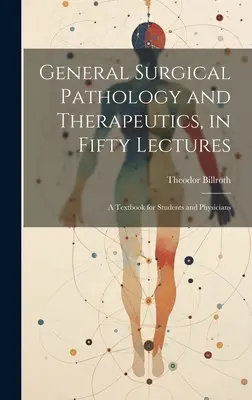 Ogólna patologia i terapia chirurgiczna w pięćdziesięciu wykładach: Podręcznik dla studentów i lekarzy - General Surgical Pathology and Therapeutics, in Fifty Lectures: A Textbook for Students and Physicians