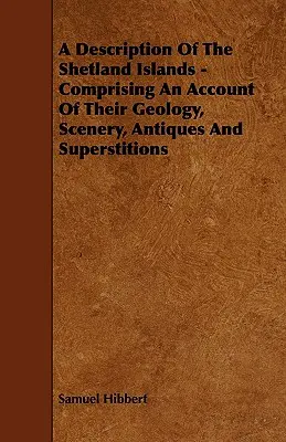 A Description of the Shetland Islands - A Description of the Shetland Islands - Comprising an Account of their Geology, Scenery, Antiques and Superstitions - A Description of the Shetland Islands - Comprising an Account of their Geology, Scenery, Antiques and Superstitions