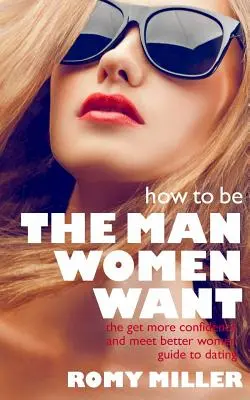Jak być mężczyzną, którego pragną kobiety: przewodnik po randkowaniu, jak nabrać pewności siebie i poznawać lepsze kobiety - How to Be the Man Women Want: The Get More Confidence and Meet Better Women Guide To Dating