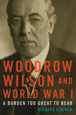 Woodrow Wilson i I wojna światowa: Zbyt wielki ciężar do udźwignięcia - Woodrow Wilson and World War I: A Burden Too Great to Bear