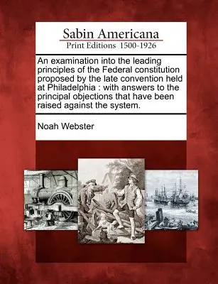 An Examination Into the Leading Principles of the Federal Constitution Proposed by the Late Convention Held at Philadelphia: With Answers to the Princ