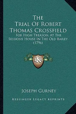 Proces Roberta Thomasa Crossfielda: Za zdradę stanu, w Sessions House w Old Bailey (1796) - The Trial Of Robert Thomas Crossfield: For High Treason, At The Sessions House In The Old Bailey (1796)