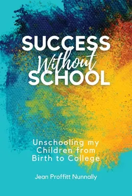 Sukces bez szkoły: Nieszkolenie moich dzieci od urodzenia do college'u - Success Without School: Unschooling My Children from Birth to College