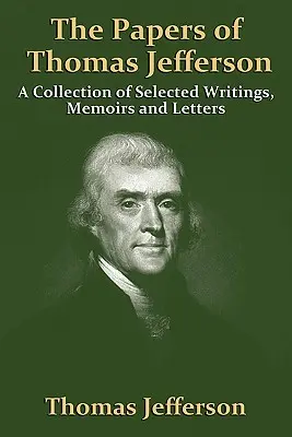 The Papers of Thomas Jefferson: Zbiór wybranych pism, wspomnień i listów - The Papers of Thomas Jefferson: A Collection of Selected Writings, Memoirs and Letters