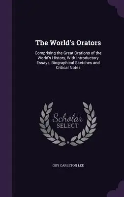 The World's Orators: Obejmująca wielkie oracje z historii świata, z esejami wprowadzającymi, szkicami biograficznymi i uwagami krytycznymi - The World's Orators: Comprising the Great Orations of the World's History, With Introductory Essays, Biographical Sketches and Critical Not