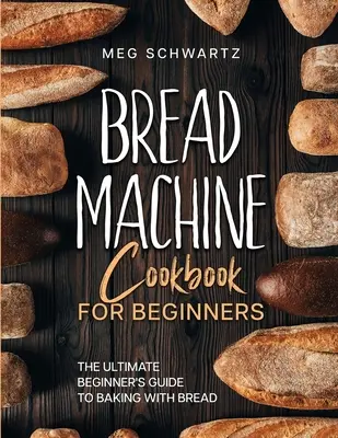 Książka kucharska dla początkujących: Kompletny przewodnik dla początkujących po pieczeniu w automatach do chleba - Bread Machine Cookbook for Beginners: The Ultimate Beginner's Guide to Baking with Bread Machines
