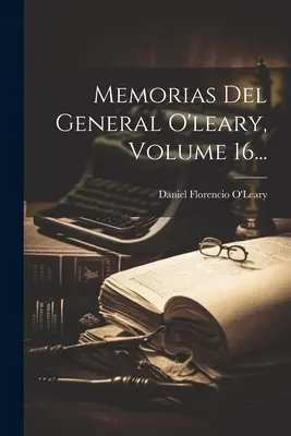 Memorias Del General O'leary, tom 16... - Memorias Del General O'leary, Volume 16...