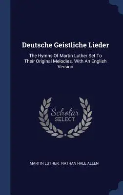 Deutsche Geistliche Lieder: The Hymns Of Martin Luther Set To Their Original Melodies. Z angielską wersją - Deutsche Geistliche Lieder: The Hymns Of Martin Luther Set To Their Original Melodies. With An English Version