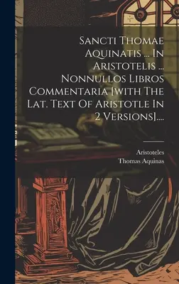 Sancti Thomae Aquinatis ... In Aristotelis ... Nonnullos Libros Commentaria [z łacińskim tekstem Arystotelesa w 2 wersjach].... - Sancti Thomae Aquinatis ... In Aristotelis ... Nonnullos Libros Commentaria [with The Lat. Text Of Aristotle In 2 Versions]....