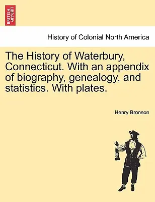 Historia miasta Waterbury w stanie Connecticut. Z dodatkiem biografii, genealogii i statystyk. Z tablicami. - The History of Waterbury, Connecticut. With an appendix of biography, genealogy, and statistics. With plates.