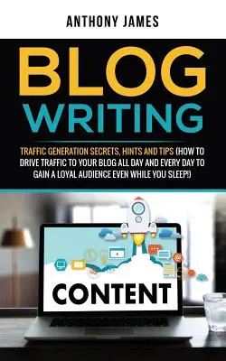 Blog Writing: Traffic Generation Secrets, Hints and Tips (How to Drive Traffic to Your Blog All Day and Every Day to Gain a Loyal Au