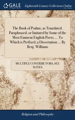 The Book of Psalms, as Translated, Paraphrased, or Imitated by Some of the Most Eminent English Poets; ... To Which is Prefixed, a Dissertation ... przez - The Book of Psalms, as Translated, Paraphrased, or Imitated by Some of the Most Eminent English Poets; ... To Which is Prefixed, a Dissertation ... By