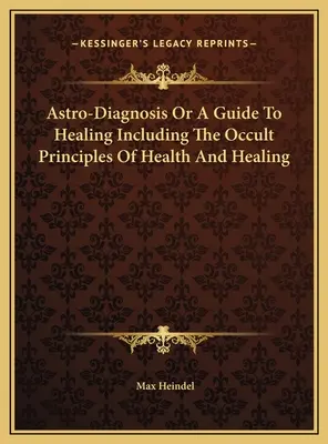 Astrodiagnostyka lub przewodnik po uzdrawianiu, w tym okultystyczne zasady zdrowia i uzdrawiania - Astro-Diagnosis Or A Guide To Healing Including The Occult Principles Of Health And Healing