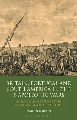 Wielka Brytania, Portugalia i Ameryka Południowa w wojnach napoleońskich: sojusze i dyplomacja w ekonomicznym konflikcie morskim - Britain, Portugal and South America in the Napoleonic Wars: Alliances and Diplomacy in Economic Maritime Conflict