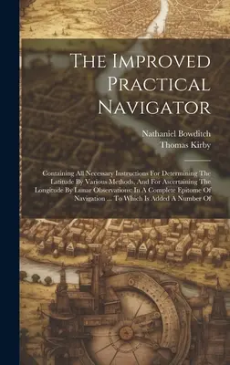 The Improved Practical Navigator: Containing All Necessary Instructions For Determining the Latitude By Various Methods, And For Ascertaining the Long - The Improved Practical Navigator: Containing All Necessary Instructions For Determining The Latitude By Various Methods, And For Ascertaining The Long