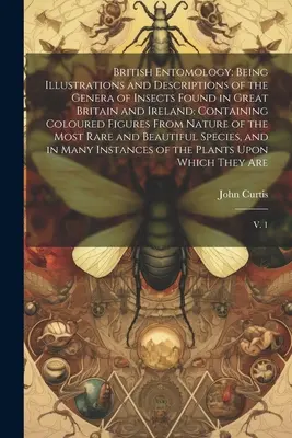 British Entomology: Being Illustrations and Descriptions of the Genera of Insects Found in Great Britain and Ireland: Containing Coloured