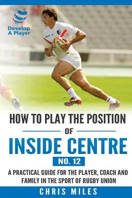 Jak grać na pozycji środkowego (nr 12): Praktyczny przewodnik dla zawodnika, trenera i rodziny w sporcie rugby union - How to play the position of Inside Centre (No. 12): A practical guide for the player, coach and family in the sport of rugby union