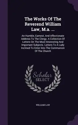 The Works Of The Reverend William Law, M.a. ...: Pokorny, szczery i czuły adres do duchowieństwa. Zbiór listów na temat najbardziej - The Works Of The Reverend William Law, M.a. ...: An Humble, Earnest, And Affectionate Address To The Clergy. A Collection Of Letters On The Most Inter