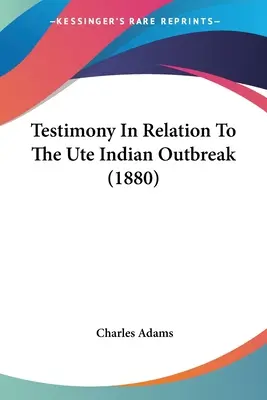 Zeznania dotyczące wybuchu epidemii wśród Indian Ute (1880) - Testimony In Relation To The Ute Indian Outbreak (1880)