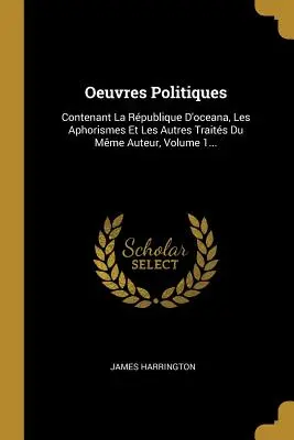 Oeuvres Politiques: Contenant La Rpublique D'oceana, Les Aphorismes Et Les Autres Traits Du Mme Auteur, Volume 1 ... - Oeuvres Politiques: Contenant La Rpublique D'oceana, Les Aphorismes Et Les Autres Traits Du Mme Auteur, Volume 1...